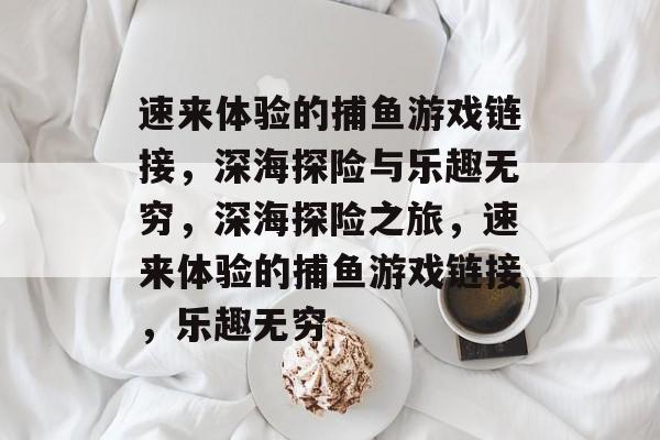 速来体验的捕鱼游戏链接,深海探险与乐趣无穷,深海探险之旅,速来体验的捕鱼游戏链接,乐趣无穷 速来体验的捕鱼游戏链接,深海探险与乐趣无穷,深海探险之旅,速来体验的捕鱼游戏链接,乐趣无穷