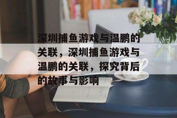 深圳捕鱼游戏与温鹏的关联，深圳捕鱼游戏与温鹏的关联，探究背后的故事与影响