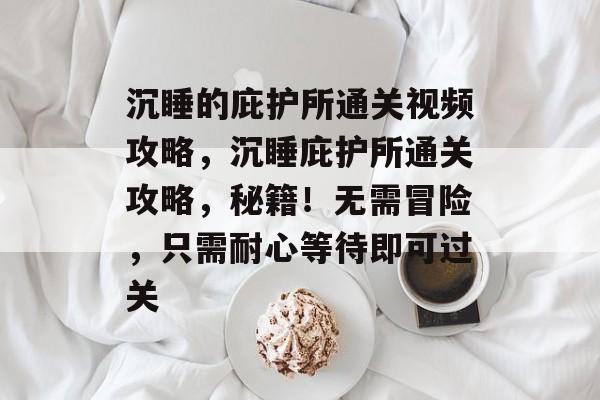 沉睡的庇护所通关视频攻略,沉睡庇护所通关攻略,秘籍!无需冒险,只需耐心等待即可过关 沉睡的庇护所通关视频攻略,沉睡庇护所通关攻略,秘籍!无需冒险,只需耐心等待即可过关