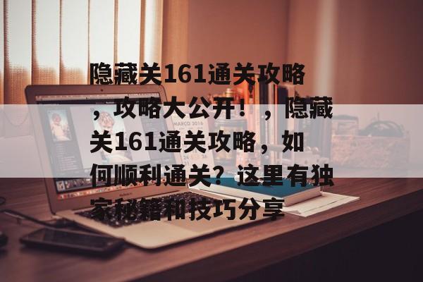 隐藏关161通关攻略，攻略大公开！，隐藏关161通关攻略，如何顺利通关？这里有独家秘籍和技巧分享
