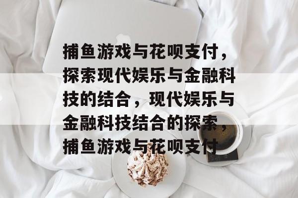 捕鱼游戏与花呗支付，探索现代娱乐与金融科技的结合，现代娱乐与金融科技结合的探索，捕鱼游戏与花呗支付