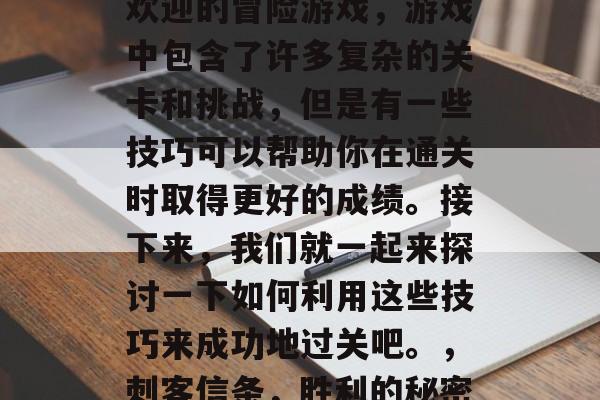 刺客信条1是一款广受欢迎的冒险游戏,游戏中包含了许多复杂的关卡和挑战,但是有一些技巧可以帮助你在通关时取得更好的成绩。接下来,我们就一起来探讨一下如何利用这些技巧来成功地过关吧。,刺客信条,胜利的秘密武器,技巧攻略指南 刺客信条1是一款广受欢迎的冒险游戏,游戏中包含了许多复杂的关卡和挑战,但是有一些技巧可以帮助你在通关时取得更好的成绩。接下来,我们就一起来探讨一下如何利用这些技巧来成功地过关吧。,刺客信条,胜利的秘密武器,技巧攻略指南
