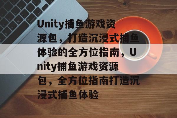 Unity捕鱼游戏资源包,打造沉浸式捕鱼体验的全方位指南,Unity捕鱼游戏资源包,全方位指南打造沉浸式捕鱼体验 Unity捕鱼游戏资源包,打造沉浸式捕鱼体验的全方位指南,Unity捕鱼游戏资源包,全方位指南打造沉浸式捕鱼体验