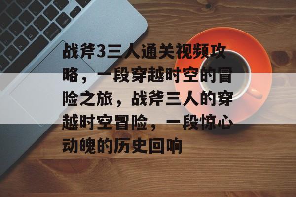 战斧3三人通关视频攻略,一段穿越时空的冒险之旅,战斧三人的穿越时空冒险,一段惊心动魄的历史回响 战斧3三人通关视频攻略,一段穿越时空的冒险之旅,战斧三人的穿越时空冒险,一段惊心动魄的历史回响
