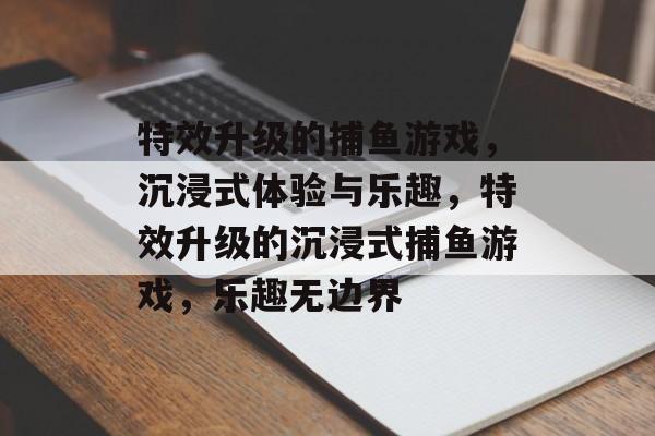 特效升级的捕鱼游戏,沉浸式体验与乐趣,特效升级的沉浸式捕鱼游戏,乐趣无边界 特效升级的捕鱼游戏,沉浸式体验与乐趣,特效升级的沉浸式捕鱼游戏,乐趣无边界