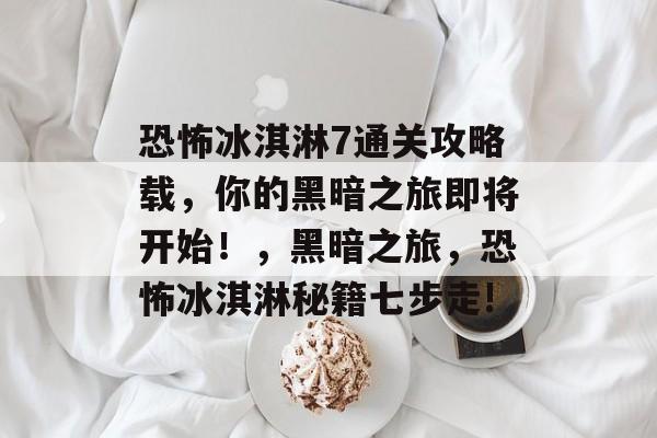 恐怖冰淇淋7通关攻略载,你的黑暗之旅即将开始!,黑暗之旅,恐怖冰淇淋秘籍七步走! 恐怖冰淇淋7通关攻略载,你的黑暗之旅即将开始!,黑暗之旅,恐怖冰淇淋秘籍七步走!