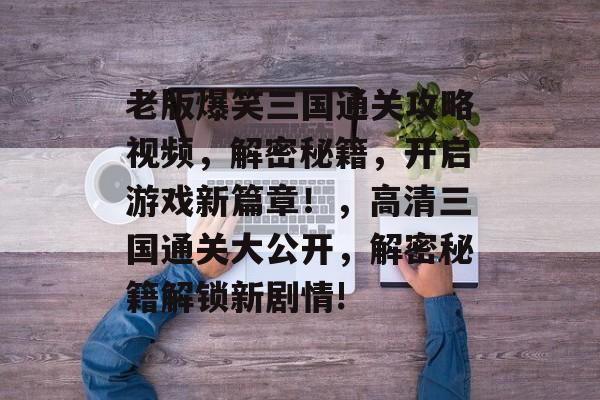 老版爆笑三国通关攻略视频，解密秘籍，开启游戏新篇章！，高清三国通关大公开，解密秘籍解锁新剧情!
