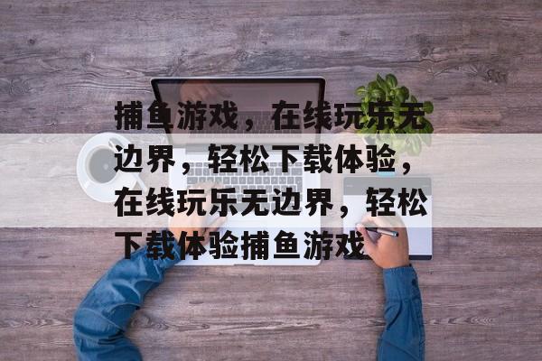 捕鱼游戏,在线玩乐无边界,轻松下载体验,在线玩乐无边界,轻松下载体验捕鱼游戏 捕鱼游戏,在线玩乐无边界,轻松下载体验,在线玩乐无边界,轻松下载体验捕鱼游戏