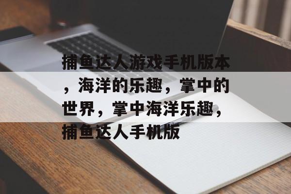 捕鱼达人游戏手机版本，海洋的乐趣，掌中的世界，掌中海洋乐趣，捕鱼达人手机版