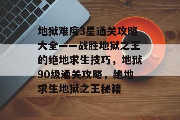 地狱难度3星通关攻略大全——战胜地狱之王的绝地求生技巧,地狱90级通关攻略,绝地求生地狱之王秘籍 地狱难度3星通关攻略大全——战胜地狱之王的绝地求生技巧,地狱90级通关攻略,绝地求生地狱之王秘籍