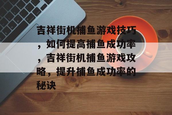 吉祥街机捕鱼游戏技巧，如何提高捕鱼成功率，吉祥街机捕鱼游戏攻略，提升捕鱼成功率的秘诀