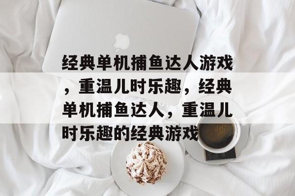 经典单机捕鱼达人游戏,重温儿时乐趣,经典单机捕鱼达人,重温儿时乐趣的经典游戏 经典单机捕鱼达人游戏,重温儿时乐趣,经典单机捕鱼达人,重温儿时乐趣的经典游戏