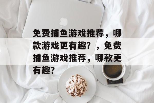 免费捕鱼游戏推荐，哪款游戏更有趣？，免费捕鱼游戏推荐，哪款更有趣？