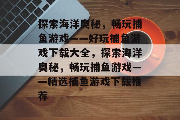 探索海洋奥秘,畅玩捕鱼游戏——好玩捕鱼游戏下载大全,探索海洋奥秘,畅玩捕鱼游戏——精选捕鱼游戏下载推荐 探索海洋奥秘,畅玩捕鱼游戏——好玩捕鱼游戏下载大全,探索海洋奥秘,畅玩捕鱼游戏——精选捕鱼游戏下载推荐