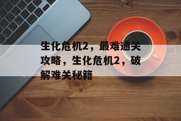 生化危机2,最难通关攻略,生化危机2,破解难关秘籍 生化危机2,最难通关攻略,生化危机2,破解难关秘籍