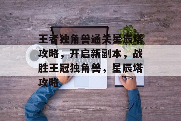 王者独角兽通关星辰塔攻略,开启新副本,战胜王冠独角兽,星辰塔攻略 王者独角兽通关星辰塔攻略,开启新副本,战胜王冠独角兽,星辰塔攻略