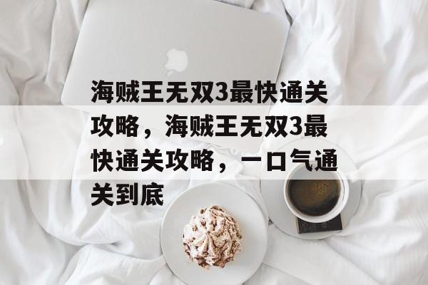 海贼王无双3最快通关攻略,海贼王无双3最快通关攻略,一口气通关到底 海贼王无双3最快通关攻略,海贼王无双3最快通关攻略,一口气通关到底