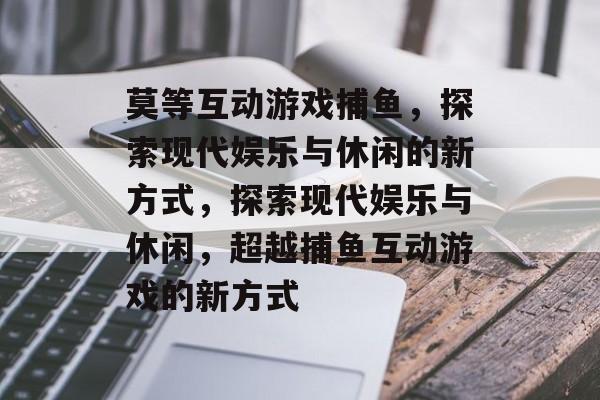 莫等互动游戏捕鱼，探索现代娱乐与休闲的新方式，探索现代娱乐与休闲，超越捕鱼互动游戏的新方式