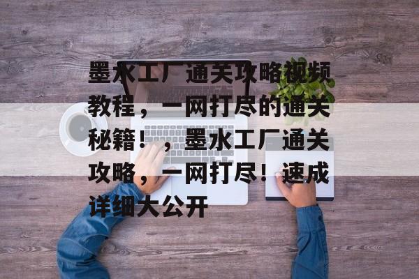 墨水工厂通关攻略视频教程,一网打尽的通关秘籍!,墨水工厂通关攻略,一网打尽!速成详细大公开 墨水工厂通关攻略视频教程,一网打尽的通关秘籍!,墨水工厂通关攻略,一网打尽!速成详细大公开