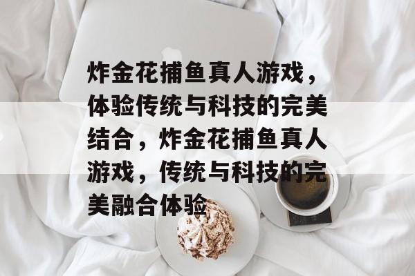 炸金花捕鱼真人游戏，体验传统与科技的完美结合，炸金花捕鱼真人游戏，传统与科技的完美融合体验