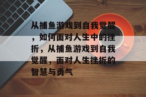 从捕鱼游戏到自我觉醒,如何面对人生中的挫折,从捕鱼游戏到自我觉醒,面对人生挫折的智慧与勇气 从捕鱼游戏到自我觉醒,如何面对人生中的挫折,从捕鱼游戏到自我觉醒,面对人生挫折的智慧与勇气