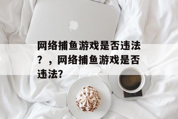 网络捕鱼游戏是否违法?,网络捕鱼游戏是否违法? 网络捕鱼游戏是否违法?,网络捕鱼游戏是否违法?