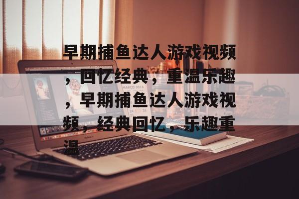 早期捕鱼达人游戏视频,回忆经典,重温乐趣,早期捕鱼达人游戏视频,经典回忆,乐趣重温 早期捕鱼达人游戏视频,回忆经典,重温乐趣,早期捕鱼达人游戏视频,经典回忆,乐趣重温