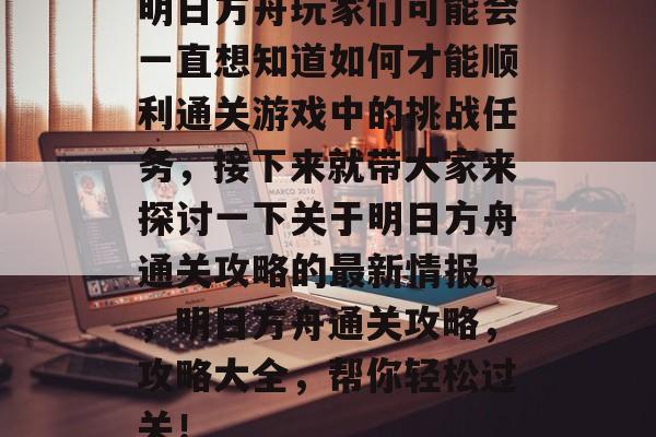明日方舟玩家们可能会一直想知道如何才能顺利通关游戏中的挑战任务,接下来就带大家来探讨一下关于明日方舟通关攻略的最新情报。,明日方舟通关攻略,攻略大全,帮你轻松过关! 明日方舟玩家们可能会一直想知道如何才能顺利通关游戏中的挑战任务,接下来就带大家来探讨一下关于明日方舟通关攻略的最新情报。,明日方舟通关攻略,攻略大全,帮你轻松过关!