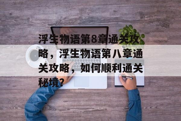 浮生物语第8章通关攻略,浮生物语第八章通关攻略,如何顺利通关秘境? 浮生物语第8章通关攻略,浮生物语第八章通关攻略,如何顺利通关秘境?