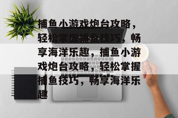 捕鱼小游戏炮台攻略,轻松掌握捕鱼技巧,畅享海洋乐趣,捕鱼小游戏炮台攻略,轻松掌握捕鱼技巧,畅享海洋乐趣 捕鱼小游戏炮台攻略,轻松掌握捕鱼技巧,畅享海洋乐趣,捕鱼小游戏炮台攻略,轻松掌握捕鱼技巧,畅享海洋乐趣