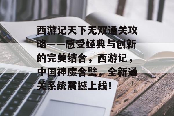 西游记天下无双通关攻略——感受经典与创新的完美结合,西游记,中国神魔合璧,全新通关系统震撼上线! 西游记天下无双通关攻略——感受经典与创新的完美结合,西游记,中国神魔合璧,全新通关系统震撼上线!