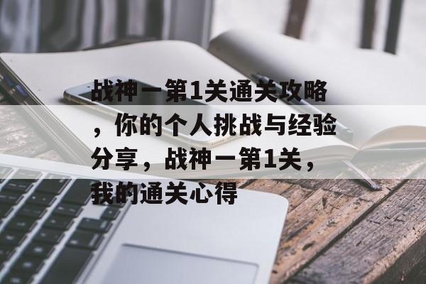 战神一第1关通关攻略,你的个人挑战与经验分享,战神一第1关,我的通关心得 战神一第1关通关攻略,你的个人挑战与经验分享,战神一第1关,我的通关心得