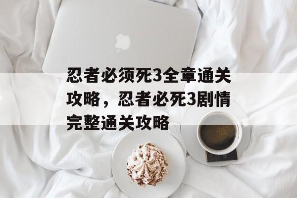 忍者必须死3全章通关攻略,忍者必死3剧情完整通关攻略 忍者必须死3全章通关攻略,忍者必死3剧情完整通关攻略