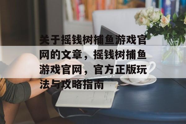 关于摇钱树捕鱼游戏官网的文章,摇钱树捕鱼游戏官网,官方正版玩法与攻略指南 关于摇钱树捕鱼游戏官网的文章,摇钱树捕鱼游戏官网,官方正版玩法与攻略指南