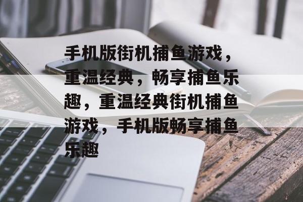 手机版街机捕鱼游戏,重温经典,畅享捕鱼乐趣,重温经典街机捕鱼游戏,手机版畅享捕鱼乐趣 手机版街机捕鱼游戏,重温经典,畅享捕鱼乐趣,重温经典街机捕鱼游戏,手机版畅享捕鱼乐趣