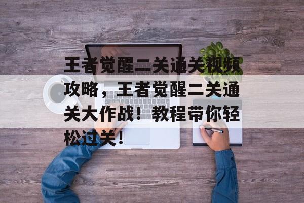王者觉醒二关通关视频攻略,王者觉醒二关通关大作战!教程带你轻松过关! 王者觉醒二关通关视频攻略,王者觉醒二关通关大作战!教程带你轻松过关!