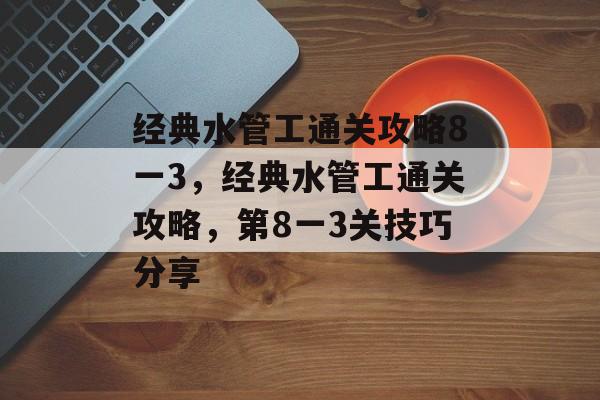 经典水管工通关攻略8一3,经典水管工通关攻略,第8一3关技巧分享 经典水管工通关攻略8一3,经典水管工通关攻略,第8一3关技巧分享