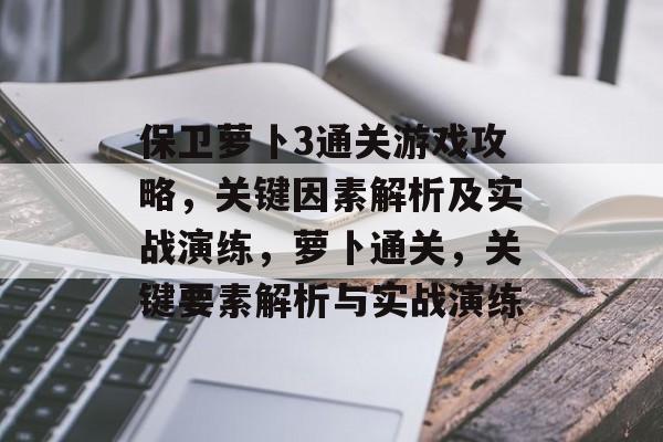 保卫萝卜3通关游戏攻略,关键因素解析及实战演练,萝卜通关,关键要素解析与实战演练 保卫萝卜3通关游戏攻略,关键因素解析及实战演练,萝卜通关,关键要素解析与实战演练