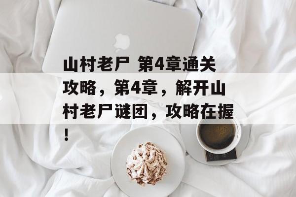 山村老尸 第4章通关攻略,第4章,解开山村老尸谜团,攻略在握! 山村老尸 第4章通关攻略,第4章,解开山村老尸谜团,攻略在握!