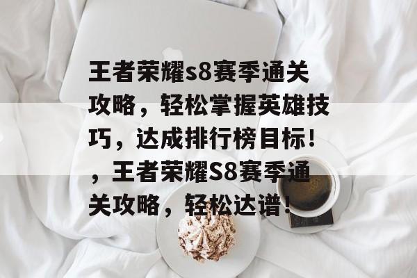 王者荣耀s8赛季通关攻略,轻松掌握英雄技巧,达成排行榜目标!,王者荣耀S8赛季通关攻略,轻松达谱! 王者荣耀s8赛季通关攻略,轻松掌握英雄技巧,达成排行榜目标!,王者荣耀S8赛季通关攻略,轻松达谱!