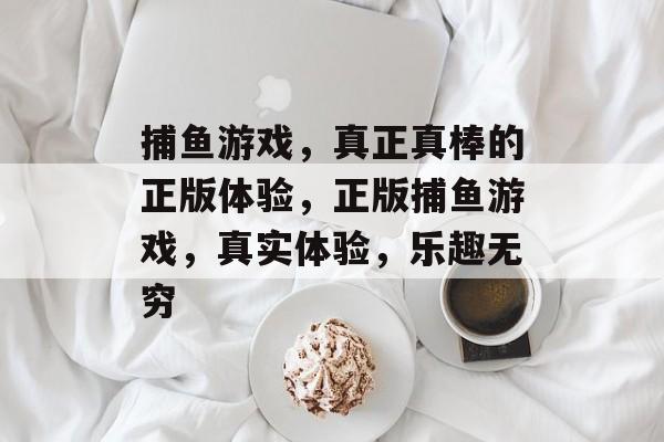 捕鱼游戏，真正真棒的正版体验，正版捕鱼游戏，真实体验，乐趣无穷