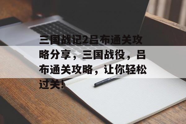 三国战记2吕布通关攻略分享,三国战役,吕布通关攻略,让你轻松过关! 三国战记2吕布通关攻略分享,三国战役,吕布通关攻略,让你轻松过关!