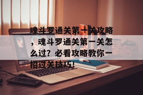魂斗罗通关第一关攻略,魂斗罗通关第一关怎么过?必看攻略教你一招过关技巧! 魂斗罗通关第一关攻略,魂斗罗通关第一关怎么过?必看攻略教你一招过关技巧!