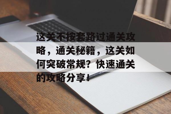 这关不按套路过通关攻略，通关秘籍，这关如何突破常规？快速通关的攻略分享！