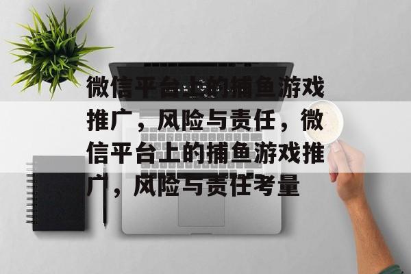 微信平台上的捕鱼游戏推广,风险与责任,微信平台上的捕鱼游戏推广,风险与责任考量 微信平台上的捕鱼游戏推广,风险与责任,微信平台上的捕鱼游戏推广,风险与责任考量