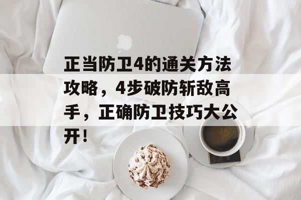 正当防卫4的通关方法攻略,4步破防斩敌高手,正确防卫技巧大公开! 正当防卫4的通关方法攻略,4步破防斩敌高手,正确防卫技巧大公开!