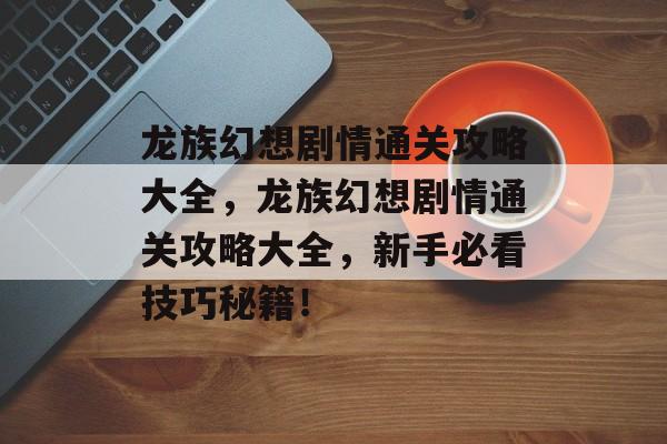 龙族幻想剧情通关攻略大全,龙族幻想剧情通关攻略大全,新手必看技巧秘籍! 龙族幻想剧情通关攻略大全,龙族幻想剧情通关攻略大全,新手必看技巧秘籍!