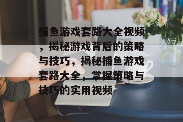 捕鱼游戏套路大全视频,揭秘游戏背后的策略与技巧,揭秘捕鱼游戏套路大全,掌握策略与技巧的实用视频 捕鱼游戏套路大全视频,揭秘游戏背后的策略与技巧,揭秘捕鱼游戏套路大全,掌握策略与技巧的实用视频