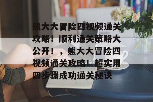 熊大大冒险四视频通关攻略!顺利通关策略大公开!,熊大大冒险四视频通关攻略!超实用四步骤成功通关秘诀 熊大大冒险四视频通关攻略!顺利通关策略大公开!,熊大大冒险四视频通关攻略!超实用四步骤成功通关秘诀