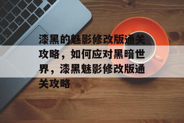 漆黑的魅影修改版通关攻略,如何应对黑暗世界,漆黑魅影修改版通关攻略 漆黑的魅影修改版通关攻略,如何应对黑暗世界,漆黑魅影修改版通关攻略
